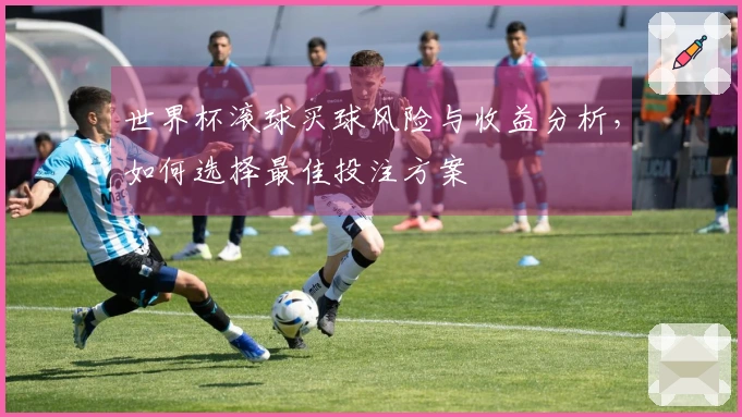 世界杯滚球买球风险与收益分析，如何选择最佳投注方案