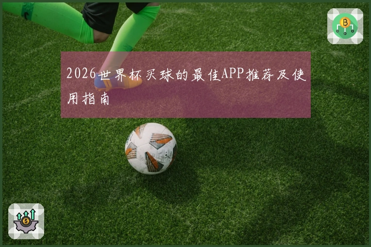 2026世界杯买球的最佳APP推荐及使用指南
