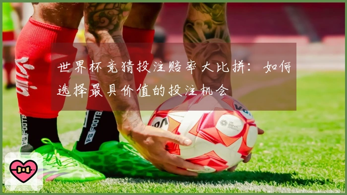 世界杯竞猜投注赔率大比拼：如何选择最具价值的投注机会