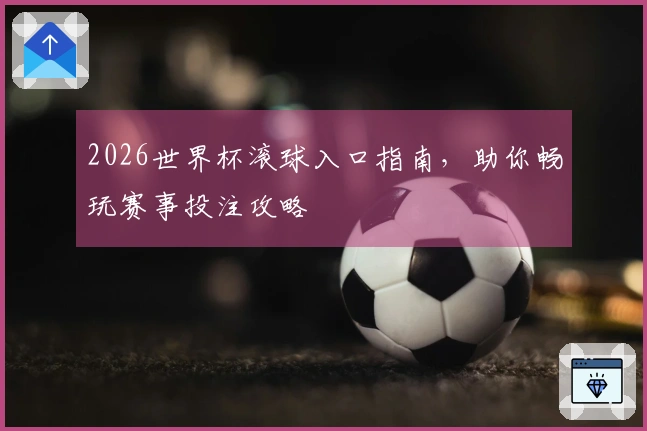 2026世界杯滚球入口指南，助你畅玩赛事投注攻略
