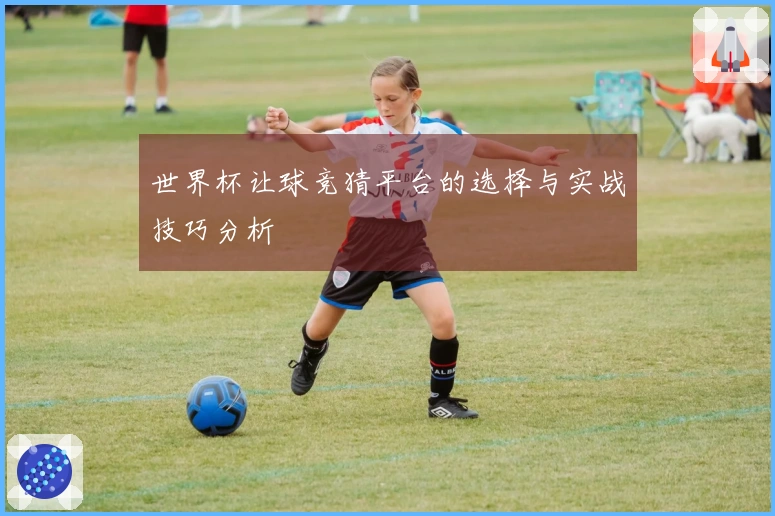 世界杯让球竞猜平台的选择与实战技巧分析