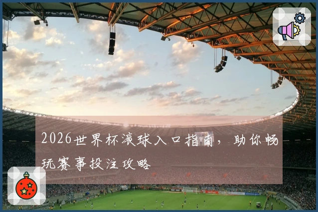 2026世界杯滚球入口指南，助你畅玩赛事投注攻略