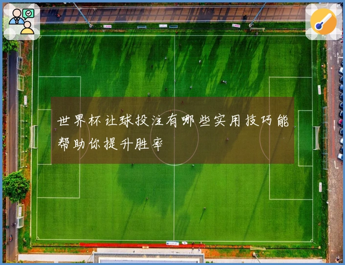 世界杯让球投注有哪些实用技巧能帮助你提升胜率