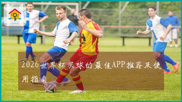 2026世界杯买球的最佳APP推荐及使用指南