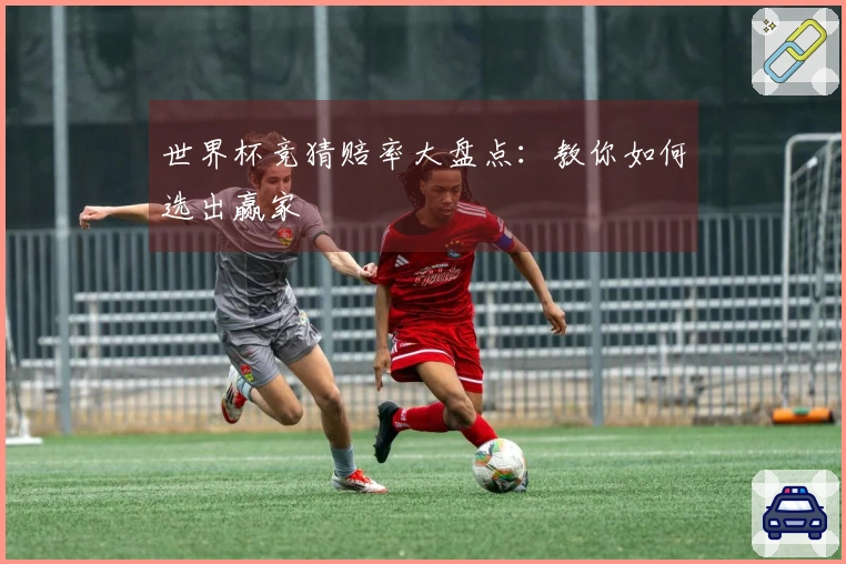 世界杯竞猜赔率大盘点：教你如何选出赢家