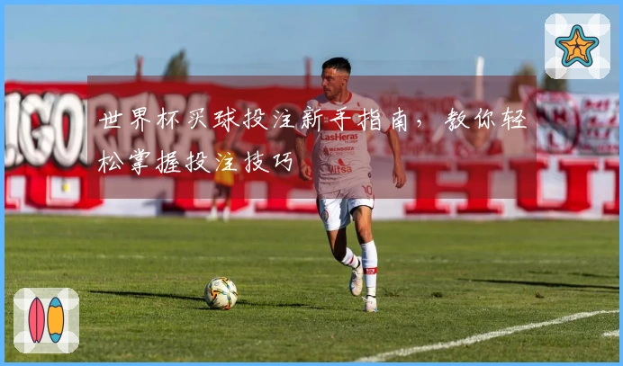世界杯买球投注新手指南，教你轻松掌握投注技巧