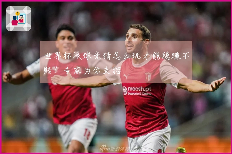 世界杯滚球竞猜怎么玩才能稳赚不赔？专家为你支招