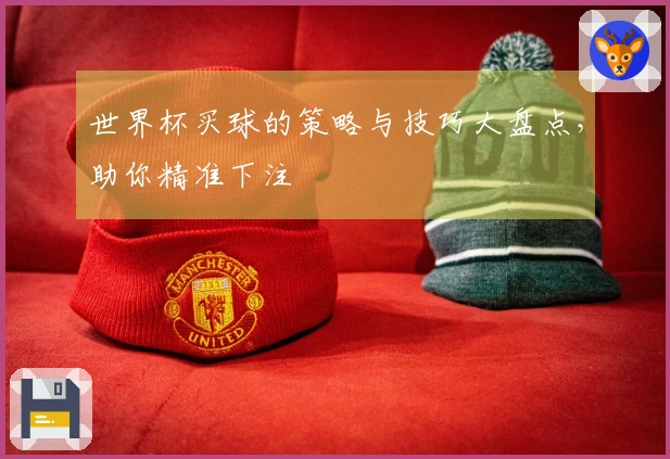 世界杯买球的策略与技巧大盘点，助你精准下注